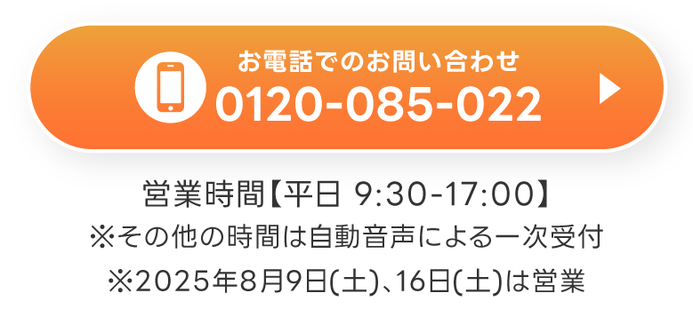 お電話でのお問い合わせ フリーダイヤル 0120-085-022　営業時間【平日 9:30-17:00】※その他の時間は自動音声による一次受付